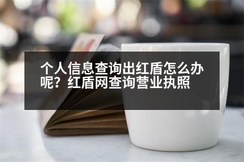 個(gè)人信息查詢出紅盾怎么辦呢？紅盾網(wǎng)查詢營(yíng)業(yè)執(zhí)照