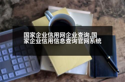 國(guó)家企業(yè)信用網(wǎng)企業(yè)查詢,國(guó)家企業(yè)信用信息查詢官網(wǎng)系統(tǒng)