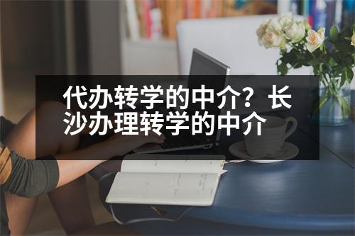 代辦轉(zhuǎn)學的中介？長沙辦理轉(zhuǎn)學的中介