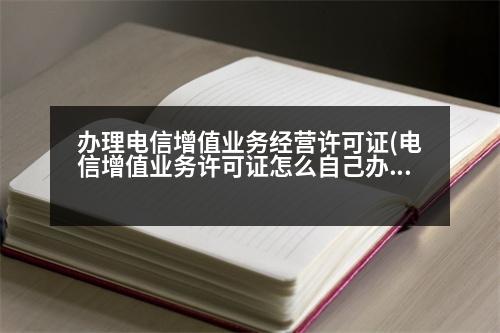 辦理電信增值業(yè)務(wù)經(jīng)營許可證(電信增值業(yè)務(wù)許可證怎么自己辦理)