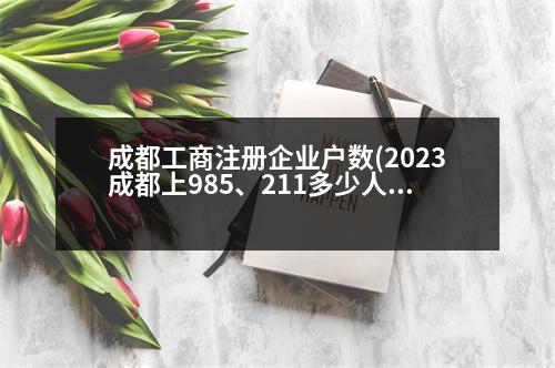 成都工商注冊(cè)企業(yè)戶數(shù)(2023成都上985、211多少人)