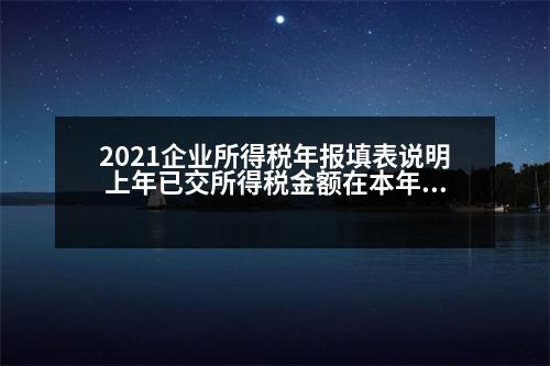 2021企業(yè)所得稅年報(bào)填表說明 上年已交所得稅金額在本年報(bào)所得稅報(bào)表時(shí)該如何填寫