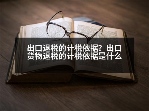 出口退稅的計稅依據(jù)？出口貨物退稅的計稅依據(jù)是什么