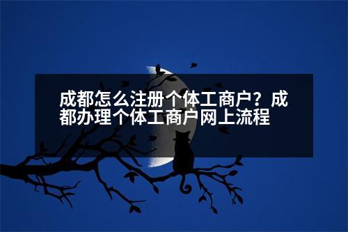 成都怎么注冊個體工商戶？成都辦理個體工商戶網(wǎng)上流程