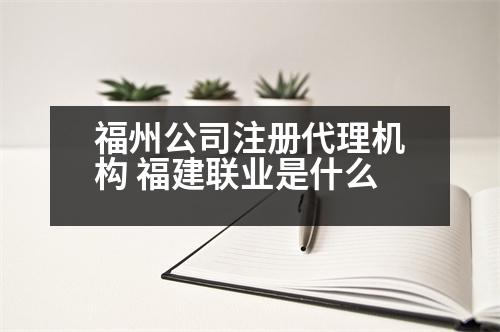 福州公司注冊代理機構(gòu) 福建聯(lián)業(yè)是什么