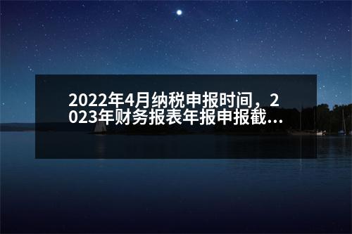 2022年4月納稅申報時間，2023年財務報表年報申報截止時間