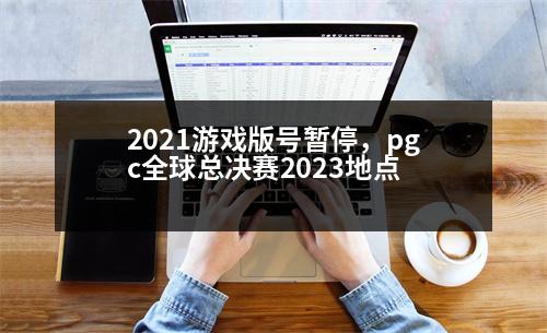 2021游戲版號暫停，pgc全球總決賽2023地點(diǎn)