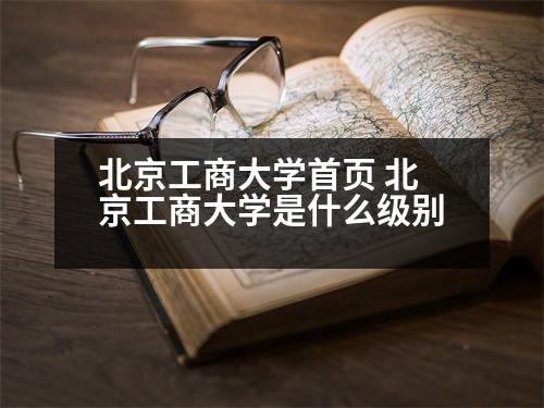 北京工商大學(xué)首頁 北京工商大學(xué)是什么級(jí)別