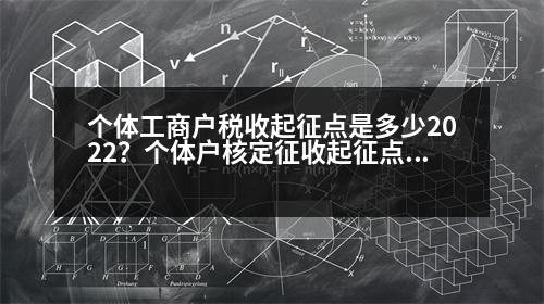 個體工商戶稅收起征點是多少2022？個體戶核定征收起征點是多少