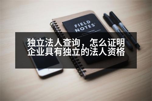 獨立法人查詢，怎么證明企業(yè)具有獨立的法人資格