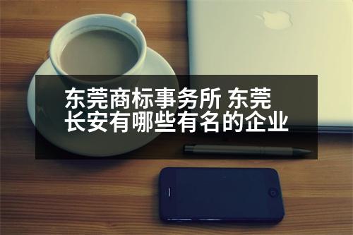 東莞商標(biāo)事務(wù)所 東莞長(zhǎng)安有哪些有名的企業(yè)