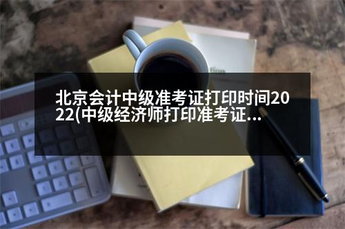 北京會(huì)計(jì)中級(jí)準(zhǔn)考證打印時(shí)間2022(中級(jí)經(jīng)濟(jì)師打印準(zhǔn)考證時(shí)間2023幾點(diǎn)開始)