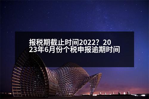 報稅期截止時間2022？2023年6月份個稅申報逾期時間