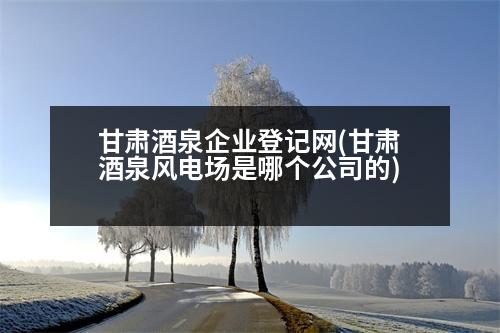 甘肅酒泉企業(yè)登記網(wǎng)(甘肅酒泉風(fēng)電場是哪個公司的)