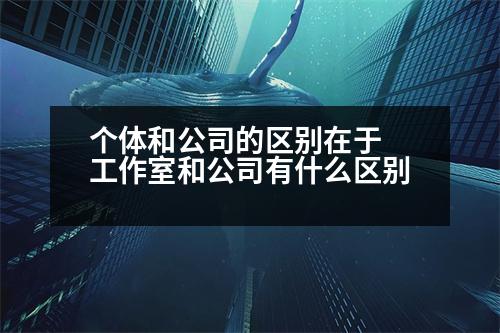 個體和公司的區(qū)別在于 工作室和公司有什么區(qū)別