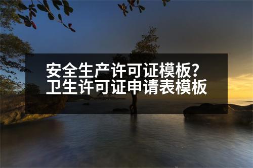 安全生產(chǎn)許可證模板？衛(wèi)生許可證申請(qǐng)表模板