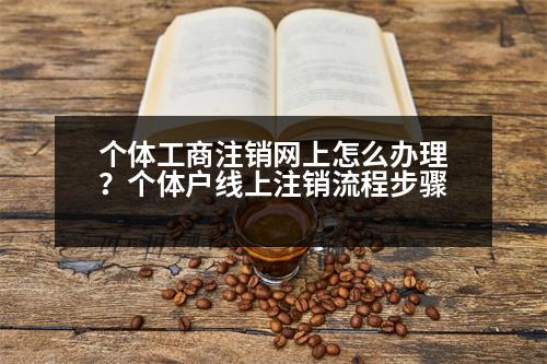 個體工商注銷網(wǎng)上怎么辦理？個體戶線上注銷流程步驟