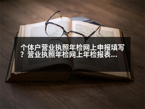 個(gè)體戶營業(yè)執(zhí)照年檢網(wǎng)上申報(bào)填寫？營業(yè)執(zhí)照年檢網(wǎng)上年檢報(bào)表怎么填寫