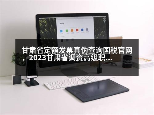 甘肅省定額發(fā)票真?zhèn)尾樵儑?guó)稅官網(wǎng)，2023甘肅省調(diào)資高級(jí)職稱人員有沒(méi)有調(diào)整