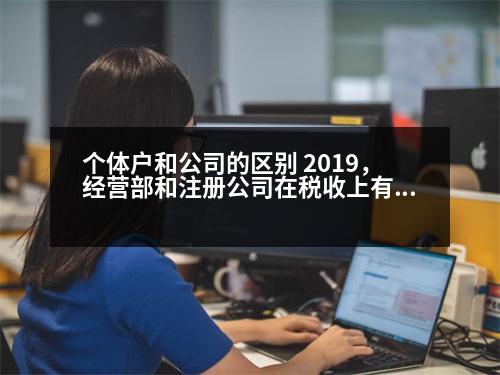 個體戶和公司的區(qū)別 2019，經(jīng)營部和注冊公司在稅收上有什么區(qū)別