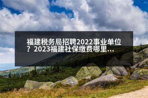 福建稅務(wù)局招聘2022事業(yè)單位？2023福建社保繳費(fèi)哪里交