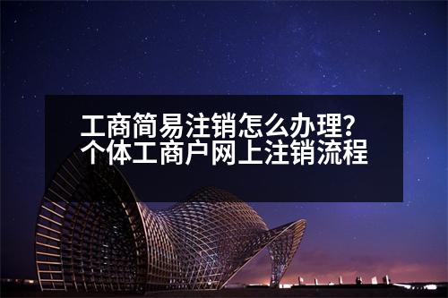 工商簡易注銷怎么辦理？個體工商戶網(wǎng)上注銷流程