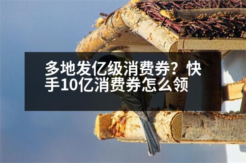 多地發(fā)億級(jí)消費(fèi)券？快手10億消費(fèi)券怎么領(lǐng)