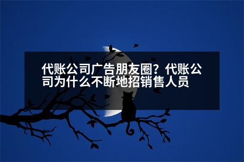 代賬公司廣告朋友圈？代賬公司為什么不斷地招銷售人員