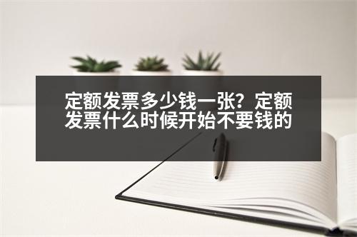 定額發(fā)票多少錢一張？定額發(fā)票什么時候開始不要錢的