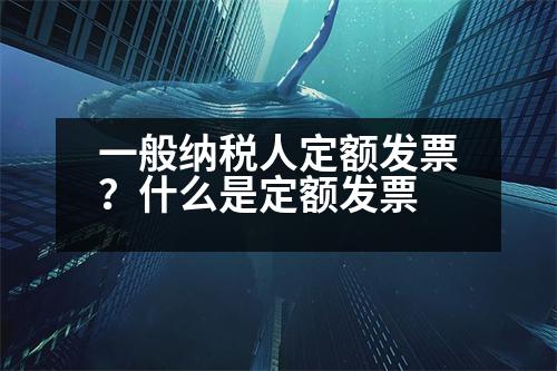 一般納稅人定額發(fā)票？什么是定額發(fā)票