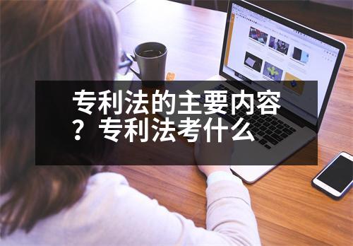 專利法的主要內(nèi)容？專利法考什么