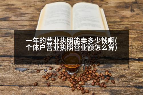 一年的營(yíng)業(yè)執(zhí)照能賣多少錢啊(個(gè)體戶營(yíng)業(yè)執(zhí)照營(yíng)業(yè)額怎么算)