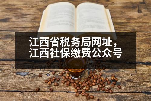 江西省稅務(wù)局網(wǎng)址，江西社保繳費公眾號