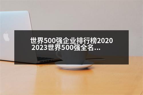 世界500強(qiáng)企業(yè)排行榜2020 2023世界500強(qiáng)全名單