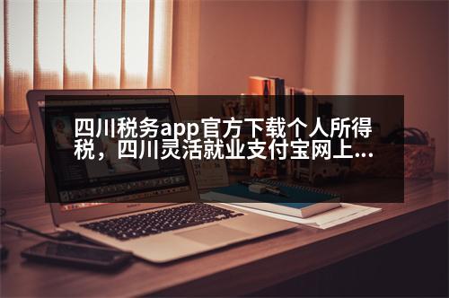 四川稅務(wù)app官方下載個(gè)人所得稅，四川靈活就業(yè)支付寶網(wǎng)上繳費(fèi)流程