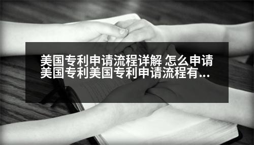 美國專利申請(qǐng)流程詳解 怎么申請(qǐng)美國專利美國專利申請(qǐng)流程有哪些