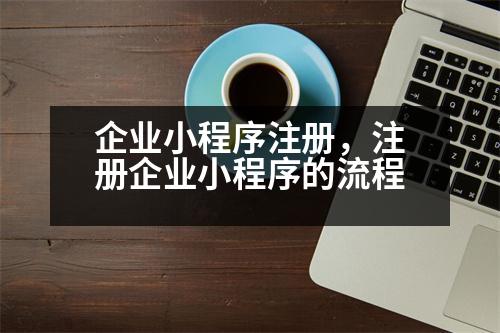 企業(yè)小程序注冊，注冊企業(yè)小程序的流程