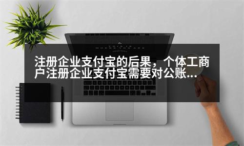 注冊企業(yè)支付寶的后果，個體工商戶注冊企業(yè)支付寶需要對公賬戶嗎