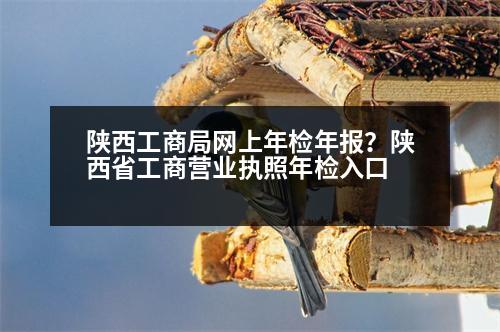 陜西工商局網(wǎng)上年檢年報？陜西省工商營業(yè)執(zhí)照年檢入口