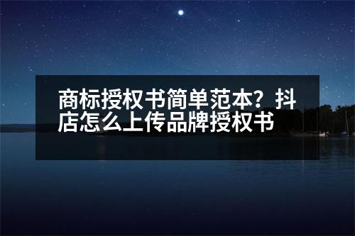 商標(biāo)授權(quán)書簡單范本？抖店怎么上傳品牌授權(quán)書