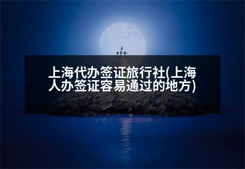 上海代辦簽證旅行社(上海人辦簽證容易通過的地方)