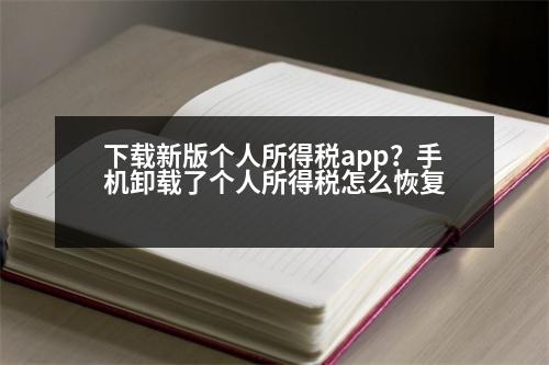 下載新版?zhèn)€人所得稅app？手機(jī)卸載了個(gè)人所得稅怎么恢復(fù)